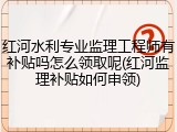 红河水利专业监理工程师有补贴吗怎么领取呢(红河监理补贴如何申领)
