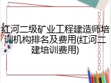 红河二级矿业工程建造师培训机构排名及费用(红河二建培训费用)