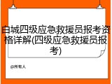 白城四级应急救援员报考资格详解(四级应急救援员报考)