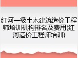 红河一级土木建筑造价工程师培训机构排名及费用(红河造价工程师培训)