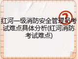 红河一级消防安全管理员考试难点具体分析(红河消防考试难点)