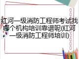 红河一级消防工程师考试找哪个机构培训靠谱呢(红河一级消防工程师培训)