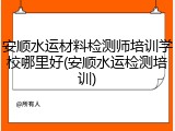 安顺水运材料检测师培训学校哪里好(安顺水运检测培训)