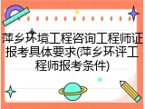萍乡环境工程咨询工程师证报考具体要求(萍乡环评工程师报考条件)