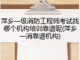 萍乡一级消防工程师考试找哪个机构培训靠谱呢(萍乡一消靠谱机构)