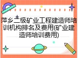 萍乡二级矿业工程建造师培训机构排名及费用(矿业建造师培训费用)