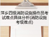 萍乡四级消防设施操作员考试难点具体分析(消防设施考级难点)