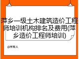 萍乡一级土木建筑造价工程师培训机构排名及费用(萍乡造价工程师培训)