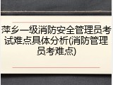 萍乡一级消防安全管理员考试难点具体分析(消防管理员考难点)