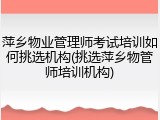 萍乡物业管理师考试培训如何挑选机构(挑选萍乡物管师培训机构)