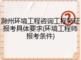 滁州环境工程咨询工程师证报考具体要求(环境工程师报考条件)
