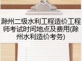 滁州二级水利工程造价工程师考试时间地点及费用(滁州水利造价考务)