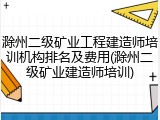 滁州二级矿业工程建造师培训机构排名及费用(滁州二级矿业建造师培训)