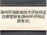 滁州环境影响技术评估师证在哪里报考(滁州环评师证报考点)