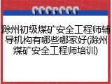 滁州初级煤矿安全工程师辅导机构有哪些哪家好(滁州煤矿安全工程师培训)