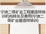 宁波二级矿业工程建造师培训机构排名及费用(宁波二级矿业建造师培训)