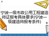 宁波一级市政公用工程建造师证报考具体要求(宁波一级建造师报考条件)
