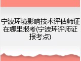 宁波环境影响技术评估师证在哪里报考(宁波环评师证报考点)