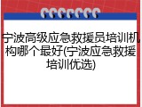 宁波高级应急救援员培训机构哪个最好(宁波应急救援培训优选)