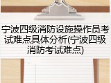 宁波四级消防设施操作员考试难点具体分析(宁波四级消防考试难点)