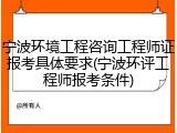 宁波环境工程咨询工程师证报考具体要求(宁波环评工程师报考条件)