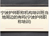 宁波护师职称机构培训班当地周边的有吗(宁波护师职称培训)