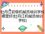 牡丹江初级机械员培训学校哪里好(牡丹江机械员培训学校)