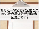 牡丹江一级消防安全管理员考试难点具体分析(消防考试难点分析)