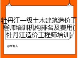 牡丹江一级土木建筑造价工程师培训机构排名及费用(牡丹江造价工程师培训)