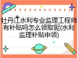 牡丹江水利专业监理工程师有补贴吗怎么领取呢(水利监理补贴申领)