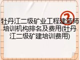 牡丹江二级矿业工程建造师培训机构排名及费用(牡丹江二级矿建培训费用)