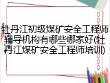 牡丹江初级煤矿安全工程师辅导机构有哪些哪家好(牡丹江煤矿安全工程师培训)