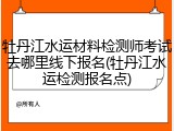 牡丹江水运材料检测师考试去哪里线下报名(牡丹江水运检测报名点)