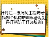 牡丹江一级消防工程师考试找哪个机构培训靠谱呢(牡丹江消防工程师培训)