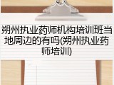 朔州执业药师机构培训班当地周边的有吗(朔州执业药师培训)