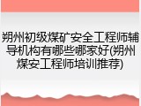 朔州初级煤矿安全工程师辅导机构有哪些哪家好(朔州煤安工程师培训推荐)