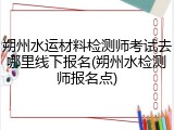 朔州水运材料检测师考试去哪里线下报名(朔州水检测师报名点)