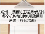 朔州一级消防工程师考试找哪个机构培训靠谱呢(朔州消防工程师培训)