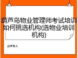 葫芦岛物业管理师考试培训如何挑选机构(选物业培训机构)