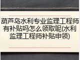 葫芦岛水利专业监理工程师有补贴吗怎么领取呢(水利监理工程师补贴申领)