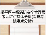 梁平区一级消防安全管理员考试难点具体分析(消防考试难点分析)