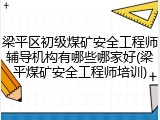 梁平区初级煤矿安全工程师辅导机构有哪些哪家好(梁平煤矿安全工程师培训)