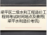梁平区二级水利工程造价工程师考试时间地点及费用(梁平水利造价考讯)