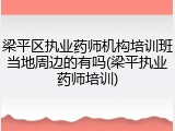 梁平区执业药师机构培训班当地周边的有吗(梁平执业药师培训)