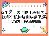 梁平区一级消防工程师考试找哪个机构培训靠谱呢(梁平消防工程师培训)