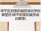 梁平区初级机械员培训学校哪里好(梁平初级机械员培训推荐)