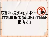 成都环境影响技术评估师证在哪里报考(成都环评师证报考点)