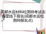 成都水运材料检测师考试去哪里线下报名(成都水运检测师报名点)