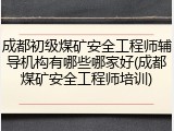 成都初级煤矿安全工程师辅导机构有哪些哪家好(成都煤矿安全工程师培训)