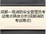 成都一级消防安全管理员考试难点具体分析(成都消防考试难点)